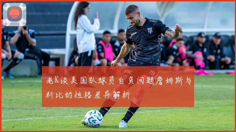 老K谈美国队球员自负问题詹姆斯与科比的性格差异解析