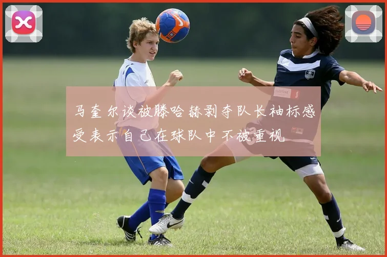 马奎尔谈被滕哈赫剥夺队长袖标感受表示自己在球队中不被重视