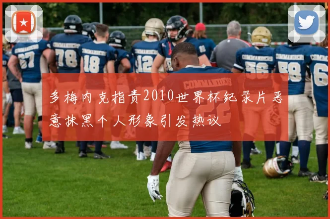 多梅内克指责2010世界杯纪录片恶意抹黑个人形象引发热议