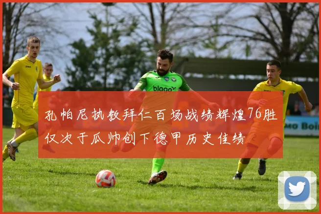 孔帕尼执教拜仁百场战绩辉煌76胜仅次于瓜帅创下德甲历史佳绩