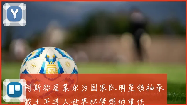 阿斯称居莱尔为国家队明星领袖承载土耳其人世界杯梦想的重任