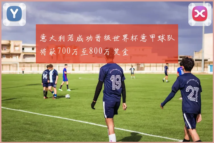 意大利若成功晋级世界杯意甲球队将获700万至800万奖金