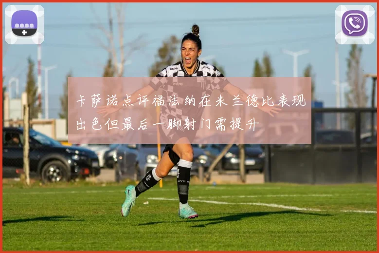 卡萨诺点评福法纳在米兰德比表现出色但最后一脚射门需提升
