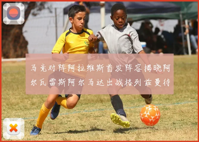 马竞对阵阿拉维斯首发阵容揭晓阿尔瓦雷斯阿尔马达出战格列兹曼待命