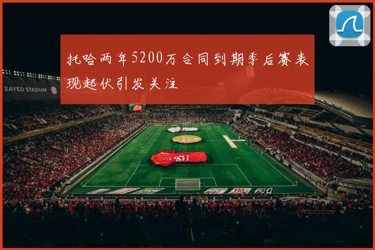 托哈两年5200万合同到期季后赛表现起伏引发关注
