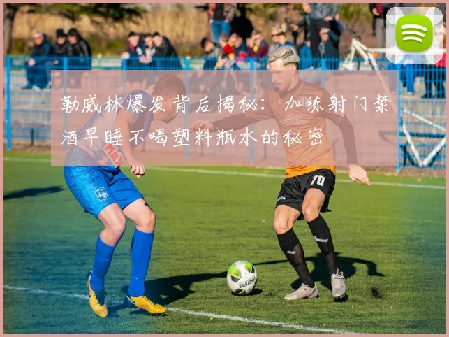 勒威林爆发背后揭秘：加练射门禁酒早睡不喝塑料瓶水的秘密