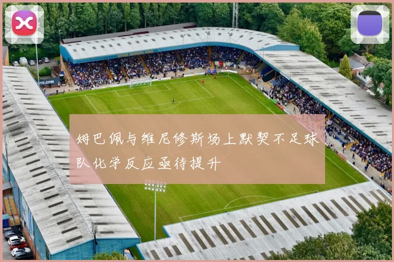姆巴佩与维尼修斯场上默契不足球队化学反应亟待提升
