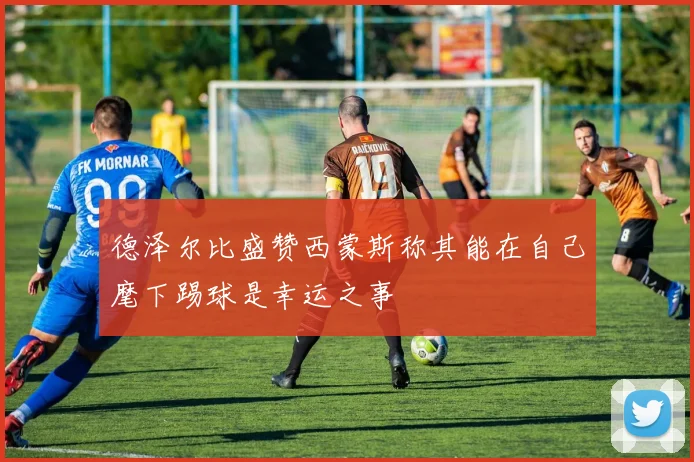 德泽尔比盛赞西蒙斯称其能在自己麾下踢球是幸运之事