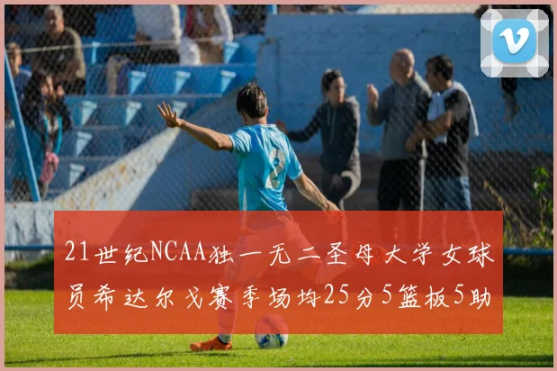 21世纪NCAA独一无二圣母大学女球员希达尔戈赛季场均25分5篮板5助攻5抢断