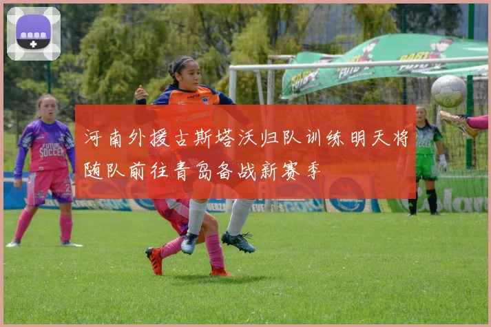 河南外援古斯塔沃归队训练明天将随队前往青岛备战新赛季