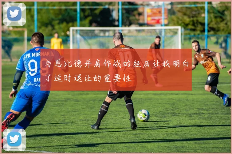 与恩比德并肩作战的经历让我明白了适时退让的重要性