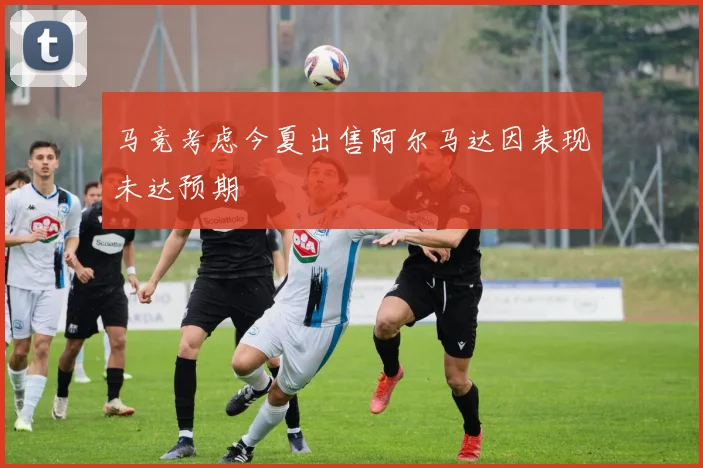 马竞考虑今夏出售阿尔马达因表现未达预期