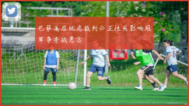 巴萨高层忧虑裁判公正性或影响冠军争夺战悬念