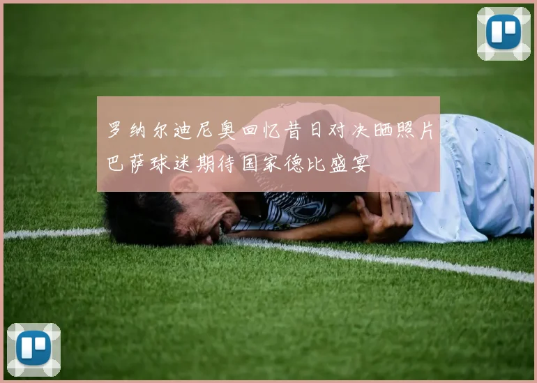 罗纳尔迪尼奥回忆昔日对决晒照片巴萨球迷期待国家德比盛宴