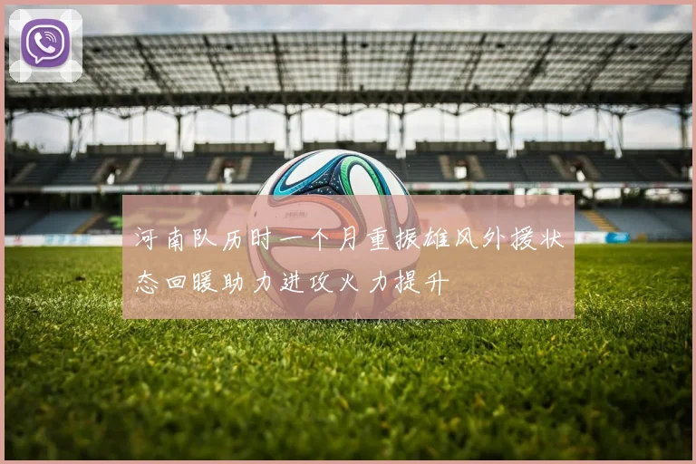 河南队历时一个月重振雄风外援状态回暖助力进攻火力提升