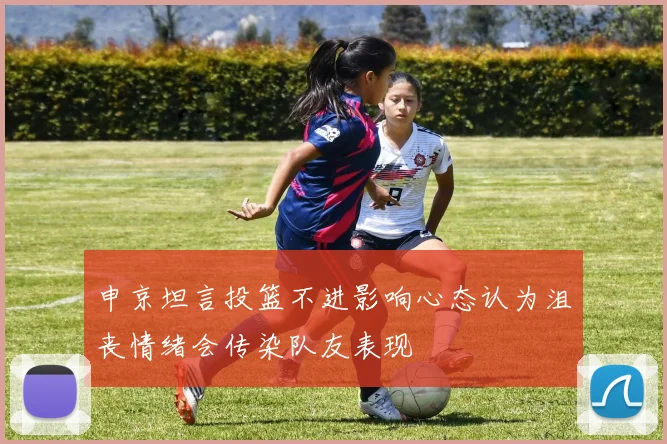 申京坦言投篮不进影响心态认为沮丧情绪会传染队友表现