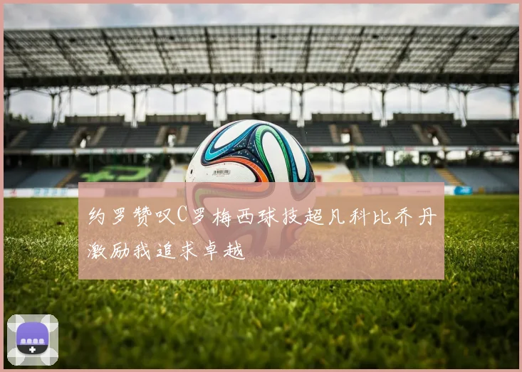 约罗赞叹C罗梅西球技超凡科比乔丹激励我追求卓越