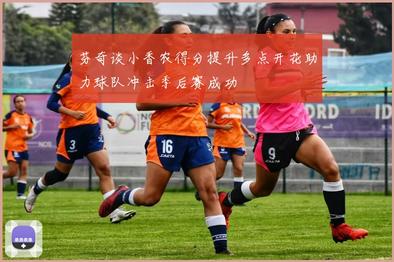 芬奇谈小香农得分提升多点开花助力球队冲击季后赛成功
