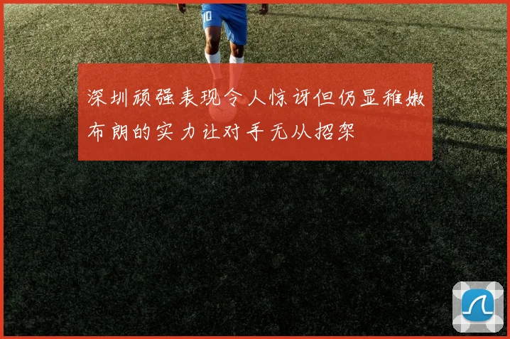 深圳顽强表现令人惊讶但仍显稚嫩布朗的实力让对手无从招架