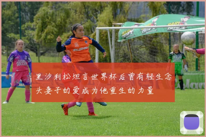 里沙利松坦言世界杯后曾有轻生念头妻子的爱成为他重生的力量