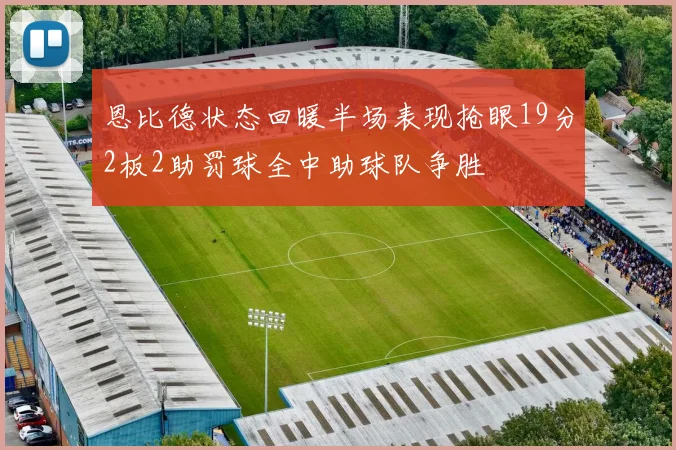 恩比德状态回暖半场表现抢眼19分2板2助罚球全中助球队争胜