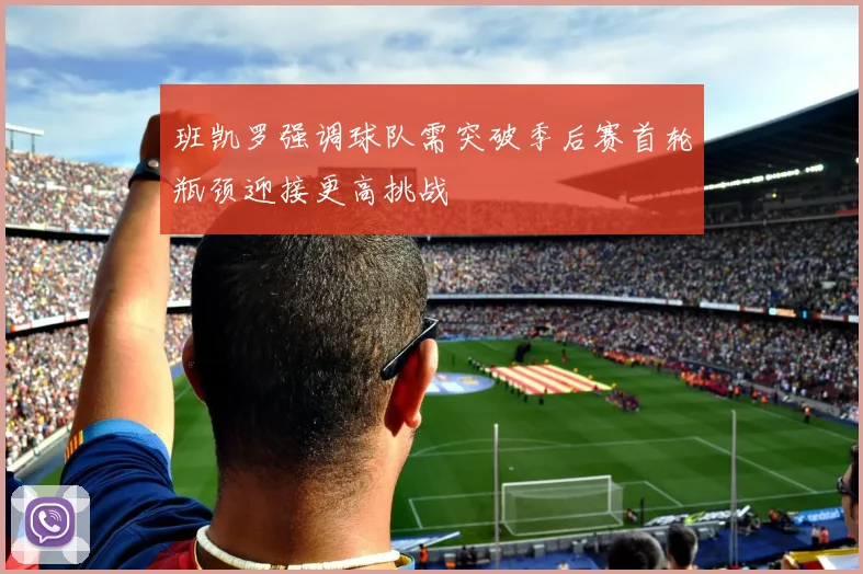 班凯罗强调球队需突破季后赛首轮瓶颈迎接更高挑战