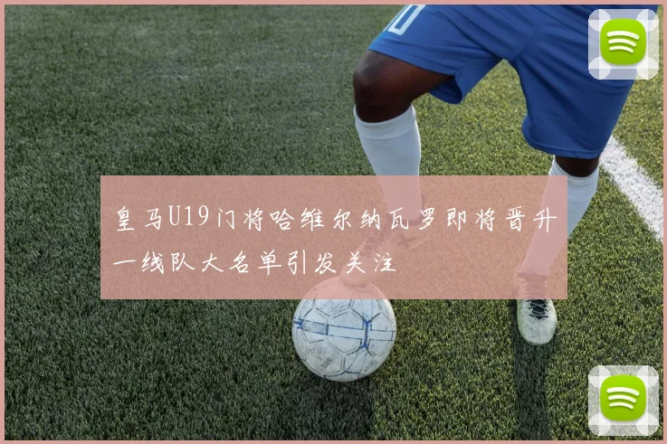 皇马U19门将哈维尔纳瓦罗即将晋升一线队大名单引发关注