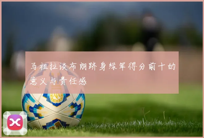 马祖拉谈布朗跻身绿军得分前十的意义与责任感