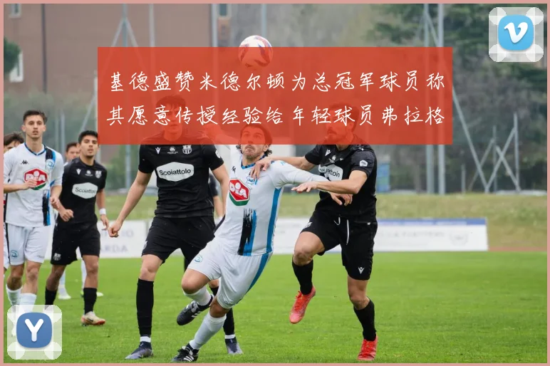 基德盛赞米德尔顿为总冠军球员称其愿意传授经验给年轻球员弗拉格