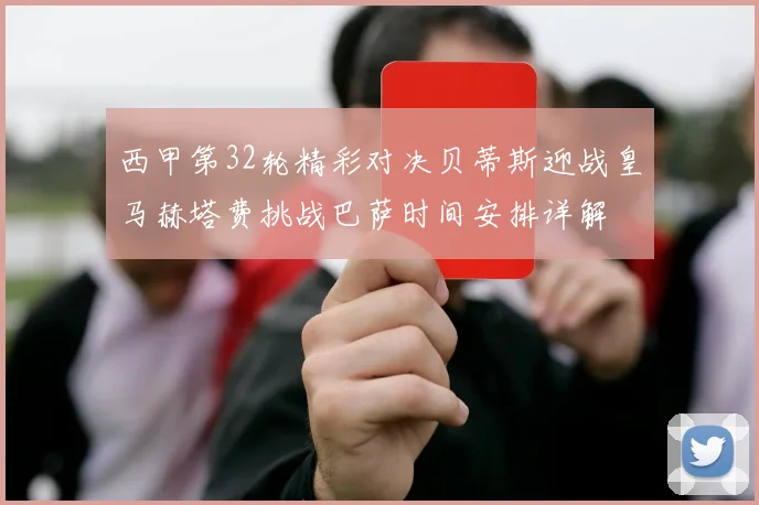 西甲第32轮精彩对决贝蒂斯迎战皇马赫塔费挑战巴萨时间安排详解