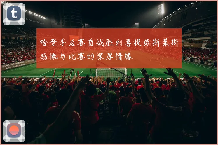 哈登季后赛首战胜利喜提劳斯莱斯感慨与比赛的深厚情缘