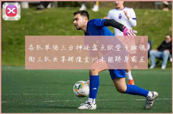 各队单场三分神迹盘点欧登卡椒领衔三队共享辉煌金州未能跻身前五