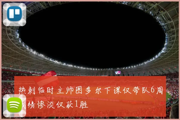 热刺临时主帅图多尔下课仅带队6周战绩惨淡仅获1胜