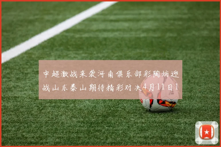 中超激战来袭河南俱乐部彩陶坊迎战山东泰山期待精彩对决4月11日19点35分开赛