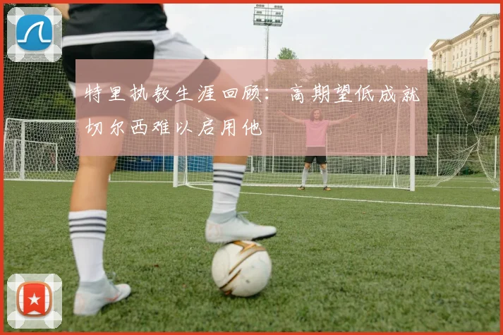 特里执教生涯回顾：高期望低成就切尔西难以启用他