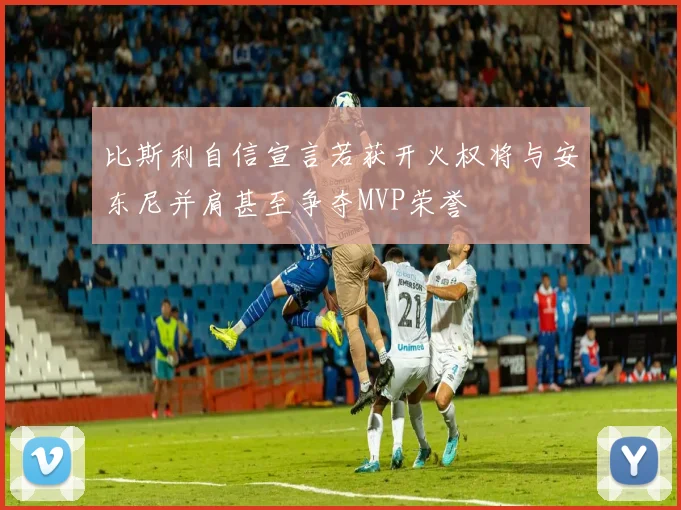 比斯利自信宣言若获开火权将与安东尼并肩甚至争夺MVP荣誉