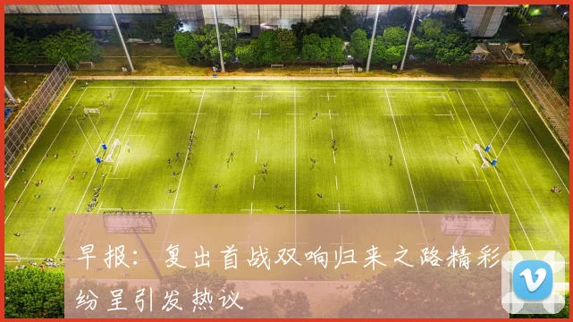 早报：复出首战双响归来之路精彩纷呈引发热议