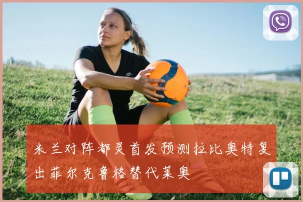 米兰对阵都灵首发预测拉比奥特复出菲尔克鲁格替代莱奥