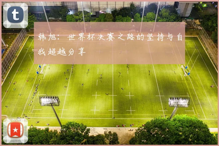 韩旭：世界杯决赛之路的坚持与自我超越分享