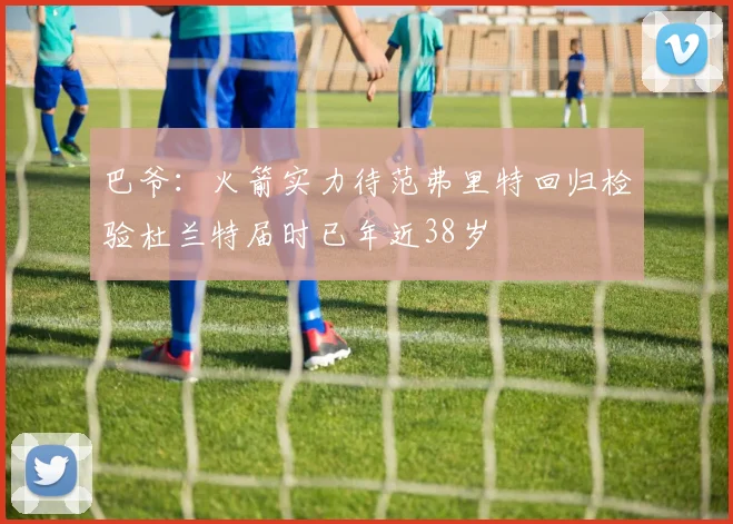 巴爷：火箭实力待范弗里特回归检验杜兰特届时已年近38岁