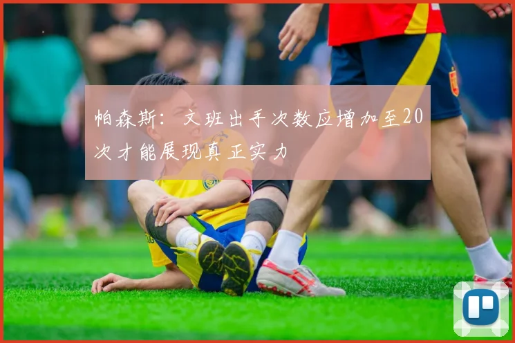 帕森斯：文班出手次数应增加至20次才能展现真正实力