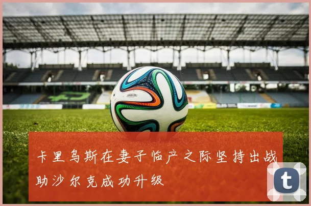 卡里乌斯在妻子临产之际坚持出战助沙尔克成功升级