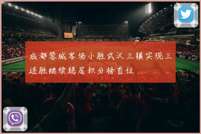 成都蓉城客场小胜武汉三镇实现三连胜继续稳居积分榜首位