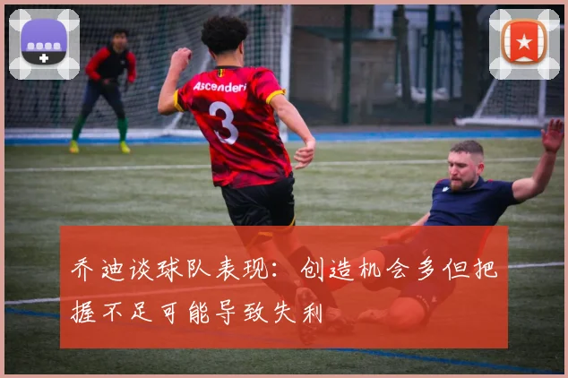 乔迪谈球队表现：创造机会多但把握不足可能导致失利
