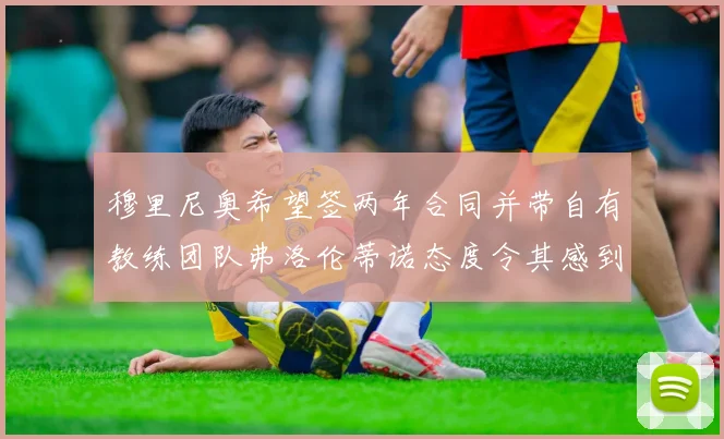 穆里尼奥希望签两年合同并带自有教练团队弗洛伦蒂诺态度令其感到失望