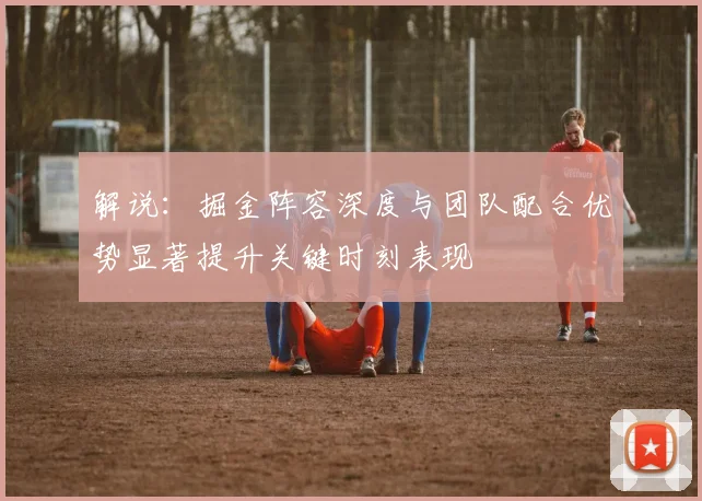 解说：掘金阵容深度与团队配合优势显著提升关键时刻表现
